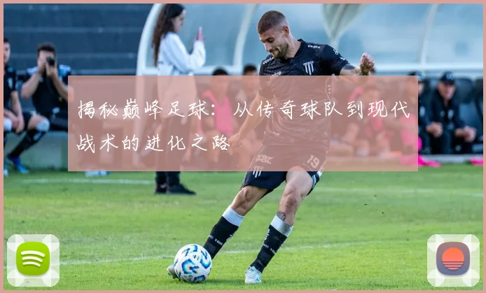 揭秘巅峰足球：从传奇球队到现代战术的进化之路