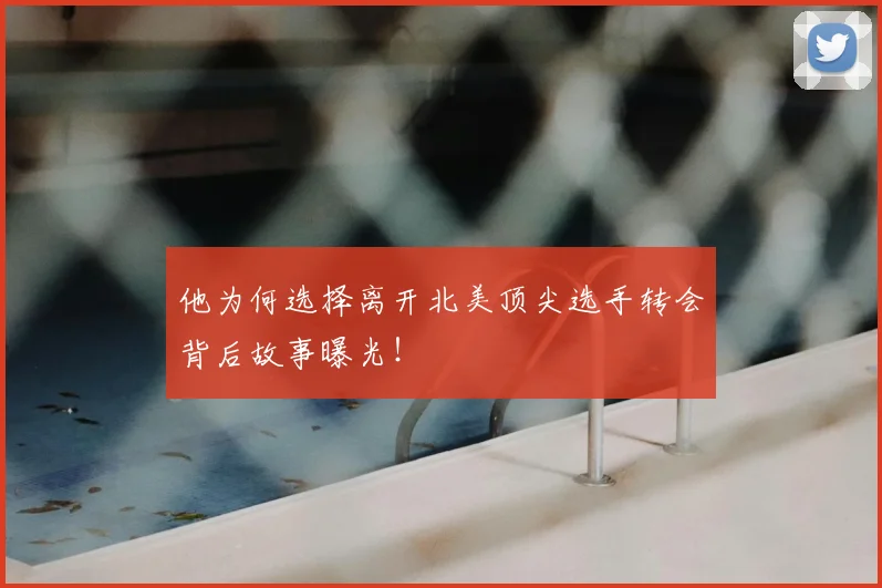 他为何选择离开北美顶尖选手转会背后故事曝光!