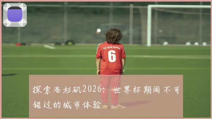 探索洛杉矶2026:世界杯期间不可错过的城市体验