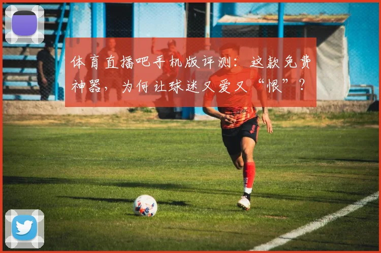 体育直播吧手机版评测：这款免费神器，为何让球迷又爱又“恨”？