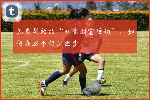 无畏契约的“电竞财富密码”，如何在这个行业掘金！