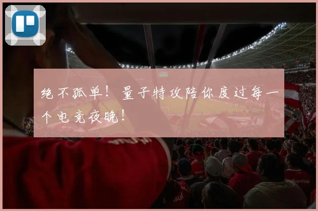 绝不孤单！量子特攻陪你度过每一个电竞夜晚！