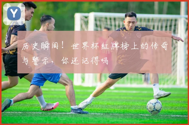 历史瞬间！世界杯红牌榜上的传奇与警示，你还记得吗