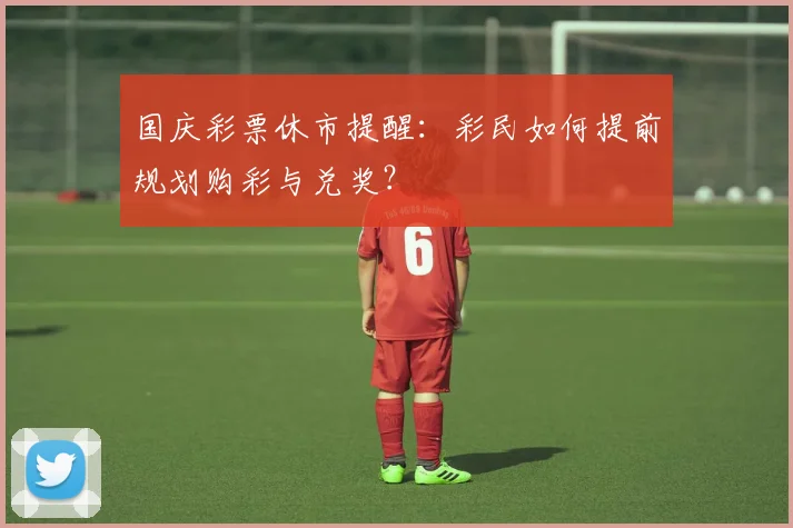 国庆彩票休市提醒:彩民如何提前规划购彩与兑奖?