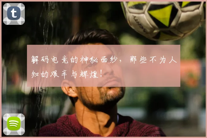 解码电竞的神秘面纱,那些不为人知的艰辛与辉煌!