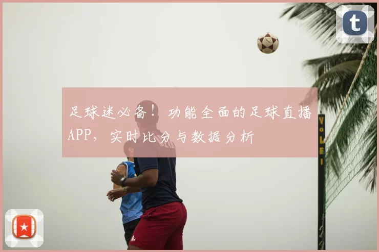 足球迷必备!功能全面的足球直播APP,实时比分与数据分析