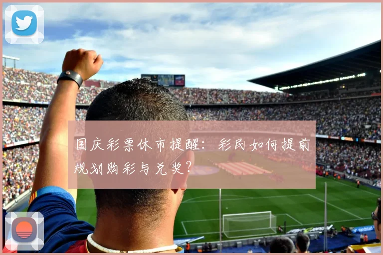 国庆彩票休市提醒:彩民如何提前规划购彩与兑奖?