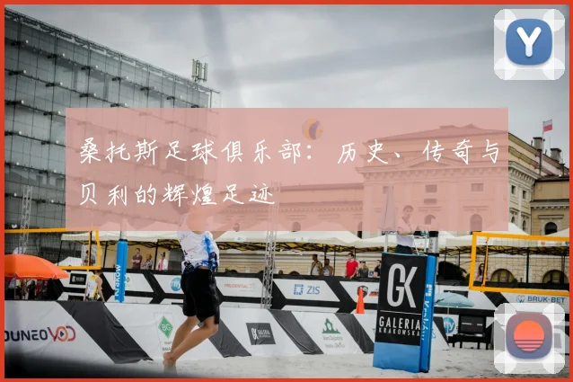 桑托斯足球俱乐部：历史、传奇与贝利的辉煌足迹