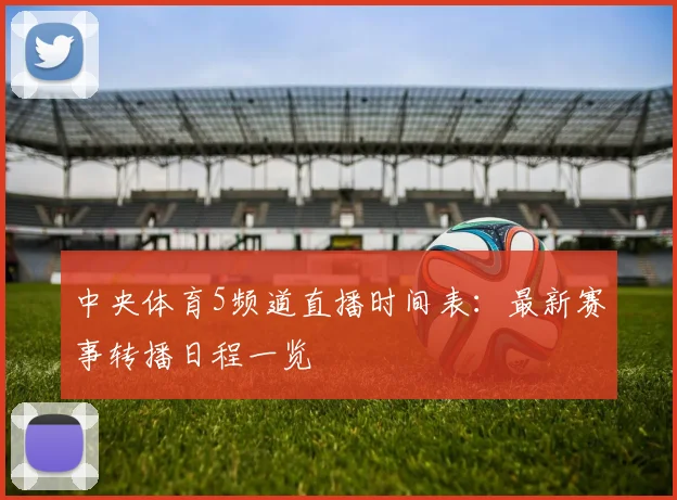 中央体育5频道直播时间表:最新赛事转播日程一览