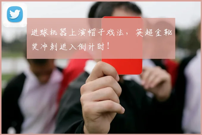 进球机器上演帽子戏法，英超金靴奖冲刺进入倒计时！