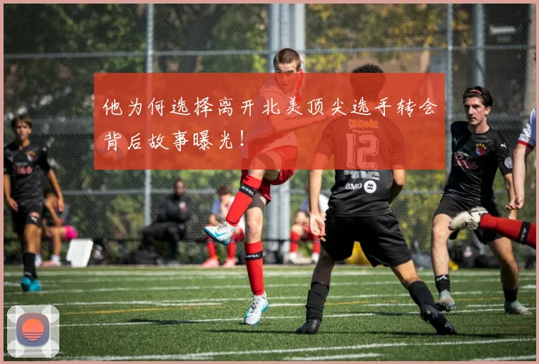 他为何选择离开北美顶尖选手转会背后故事曝光！