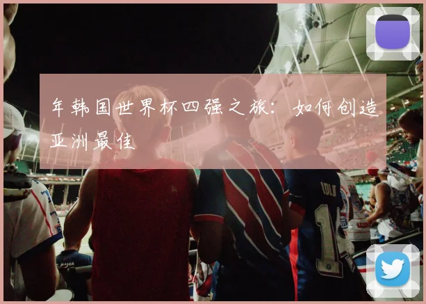 年韩国世界杯四强之旅：如何创造亚洲最佳