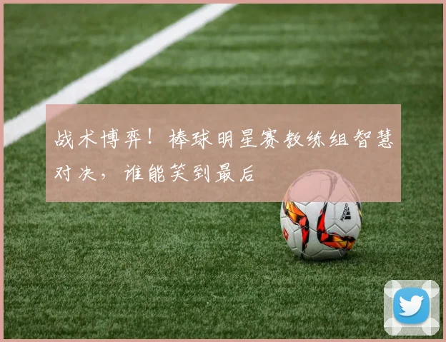 战术博弈！棒球明星赛教练组智慧对决，谁能笑到最后