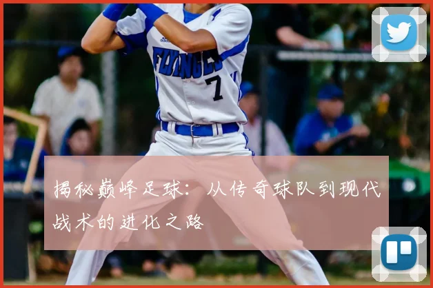 揭秘巅峰足球:从传奇球队到现代战术的进化之路