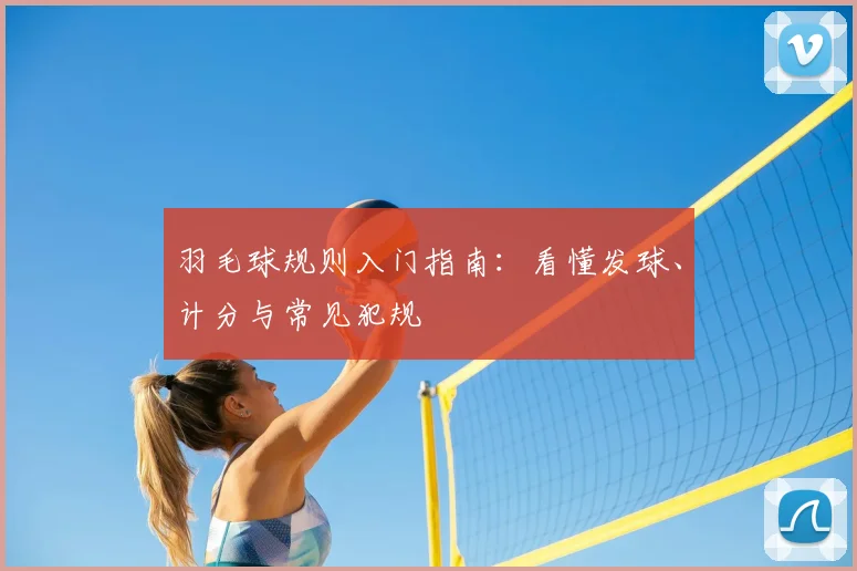羽毛球规则入门指南:看懂发球、计分与常见犯规