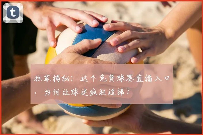 独家揭秘：这个免费球赛直播入口，为何让球迷疯狂追捧？