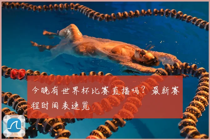 今晚有世界杯比赛直播吗？最新赛程时间表速览
