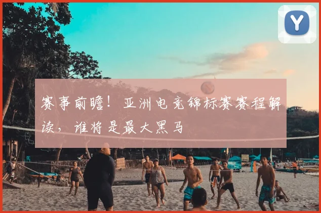 赛事前瞻!亚洲电竞锦标赛赛程解读,谁将是最大黑马