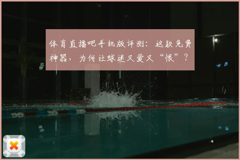 体育直播吧手机版评测：这款免费神器，为何让球迷又爱又“恨”？