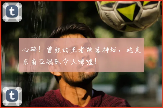 心碎!曾经的王者跌落神坛,这支东南亚战队令人唏嘘!