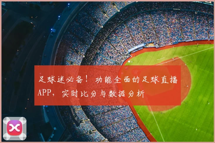足球迷必备!功能全面的足球直播APP,实时比分与数据分析