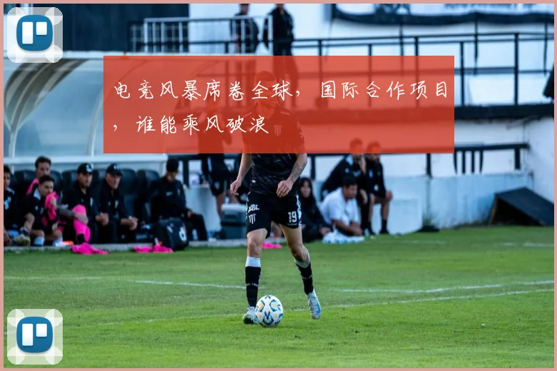 电竞风暴席卷全球，国际合作项目，谁能乘风破浪