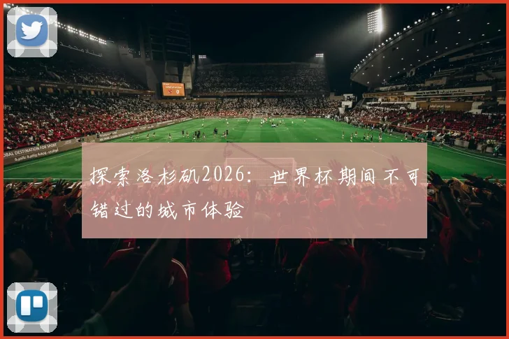 探索洛杉矶2026：世界杯期间不可错过的城市体验