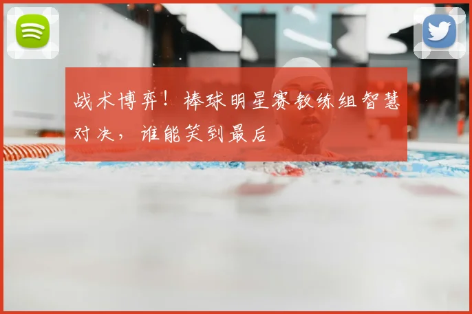 战术博弈!棒球明星赛教练组智慧对决,谁能笑到最后