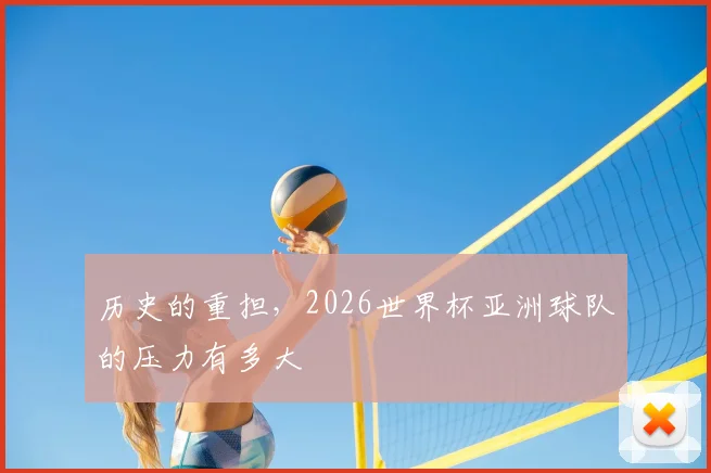 历史的重担,2026世界杯亚洲球队的压力有多大