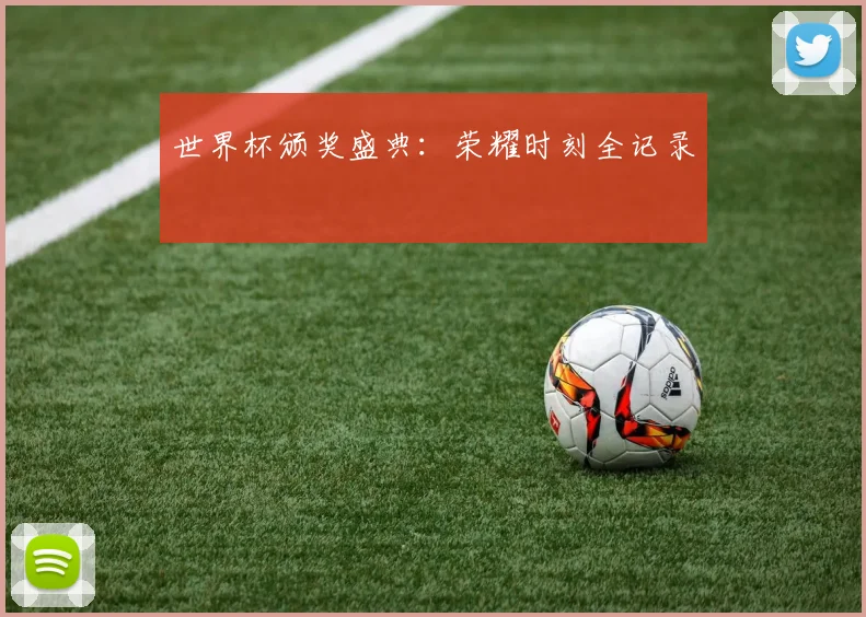世界杯颁奖盛典:荣耀时刻全记录