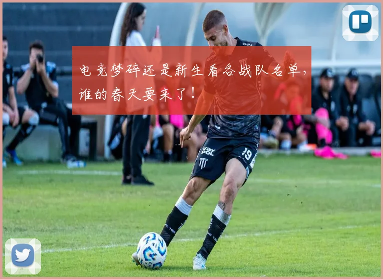 电竞梦碎还是新生看各战队名单,谁的春天要来了!