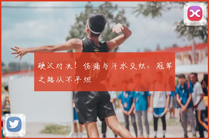 硬汉对决！伤痛与汗水交织，冠军之路从不平坦